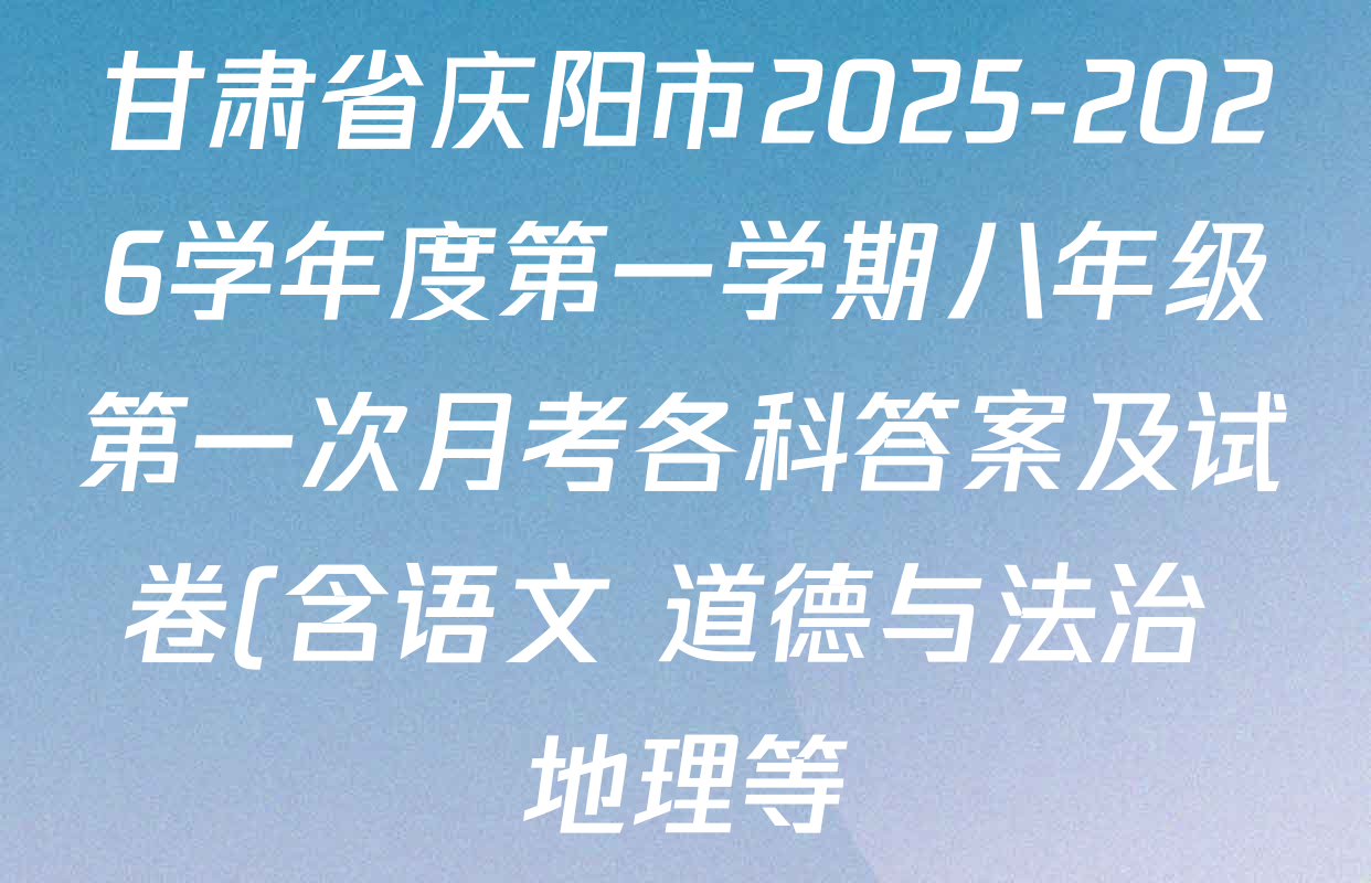 甘肃省庆阳市2025-2026学年度第一学期八年级第一次月考各科答案及试卷(含语文 道德与法治 地理等) 甘肃省庆阳市2025-2026学年度第一学期八年级第一次月考各科答案及试卷(含语文 道德与法治 地理等)